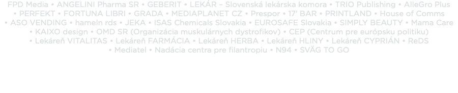 FPD Media • ANGELINI Pharma SR • GEBERIT • LEKÁR – Slovenská lekárska komora • TRIO Publishing • AlleGro Plus • PERFEKT • FORTUNA LIBRI • GRADA • MEDIAPLANET CZ • Prespor • 17’ BAR • PRINTLAND • House of Comms • ASO VENDING • hameln rds • JEKA • ISAS Chemicals Slovakia • EUROSAFE Slovakia • SIMPLY BEAUTY • Mama Care • KAIXO design • OMD SR (Organizácia muskulárnych dystrofikov) • CEP (Centrum pre európsku politiku) • Lekáreň VITALITAS • Lekáreň FARMÁCIA • Lekáreň HERBA • Lekáreň HLINY • Lekáreň CYPRIÁN • ReDS • Mediatel • Nadácia centra pre filantropiu • N94 • SVÄG TO GO 